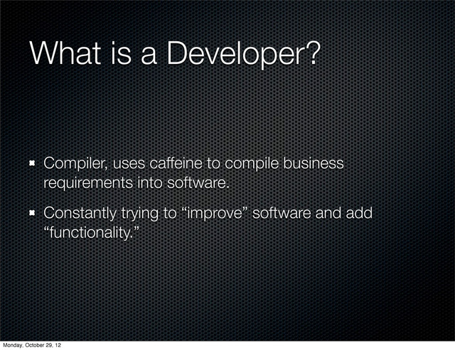 What is a Developer?
Compiler, uses caffeine to compile business
requirements into software.
Constantly trying to “improve” software and add
“functionality.”
Monday, October 29, 12
