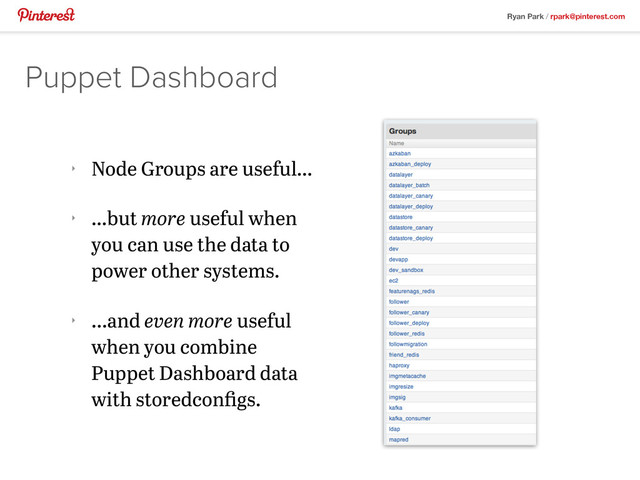 Ryan Park / rpark@pinterest.com
‣
Node Groups are useful…
‣
…but more useful when
you can use the data to
power other systems.
‣
...and even more useful
when you combine
Puppet Dashboard data
with storedconﬁgs.
Puppet Dashboard
