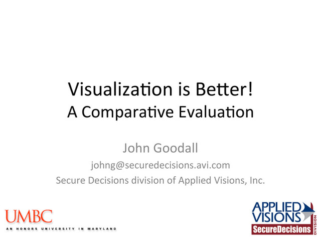 Visualiza(on	  is	  Be.er!	  
A	  Compara(ve	  Evalua(on	  	  
John	  Goodall	  
johng@securedecisions.avi.com	  
Secure	  Decisions	  division	  of	  Applied	  Visions,	  Inc.	  
