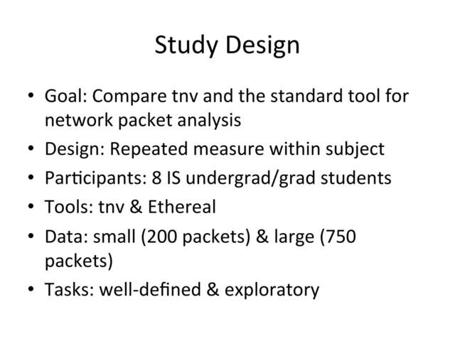 Study	  Design	  
•  Goal:	  Compare	  tnv	  and	  the	  standard	  tool	  for	  
network	  packet	  analysis	  
•  Design:	  Repeated	  measure	  within	  subject	  
•  Par(cipants:	  8	  IS	  undergrad/grad	  students	  
•  Tools:	  tnv	  &	  Ethereal	  
•  Data:	  small	  (200	  packets)	  &	  large	  (750	  
packets)	  
•  Tasks:	  well-­‐deﬁned	  &	  exploratory	  
