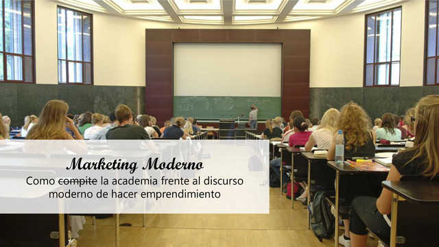 Marketing Moderno
Como compite la academia frente al discurso
moderno de hacer emprendimiento
