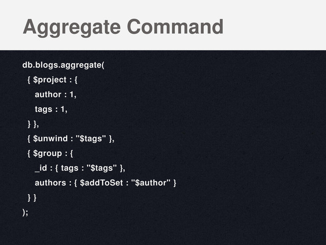 db.blogs.aggregate(
{ $project : {
author : 1,
tags : 1,
} },
{ $unwind : "$tags" },
{ $group : {
_id : { tags : "$tags" },
authors : { $addToSet : "$author" }
} }
);
Aggregate Command
