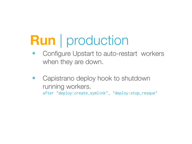 Run | production
★ Conﬁgure Upstart to auto-restart workers
when they are down.
★ Capistrano deploy hook to shutdown
running workers.
after "deploy:create_symlink", "deploy:stop_resque"

