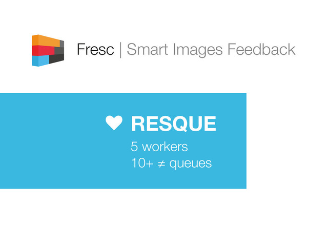 Fresc | Smart Images Feedback
RESQUE
5 workers
10+ ≠ queues
