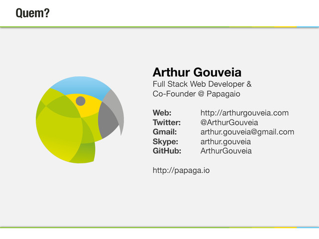 Quem?
Arthur Gouveia
Full Stack Web Developer &
Co-Founder @ Papagaio

Web:  http://arthurgouveia.com
Twitter:  @ArthurGouveia
Gmail:  arthur.gouveia@gmail.com
Skype:  arthur.gouveia
GitHub: ArthurGouveia

http://papaga.io


