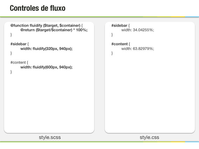 style.css
style.scss
Controles de ﬂuxo
@function ﬂuidify ($target, $container) {
@return ($target/$container) * 100%;
}

#sidebar {
width: ﬂuidify(320px, 940px);
}

#content {
width: ﬂuidify(600px, 940px);
}
#sidebar {
width: 34.04255%;
}

#content {
width: 63.82979%;
}
