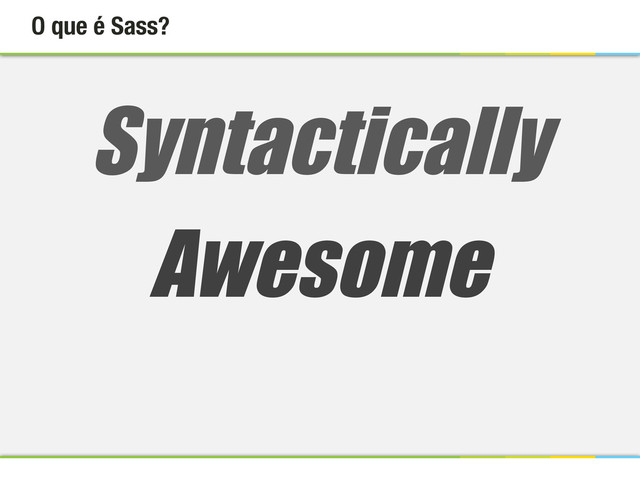O que é Sass?
Syntactically
Awesome
