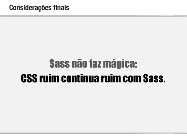 Considerações ﬁnais
Sass não faz mágica:
CSS ruim continua ruim com Sass.
