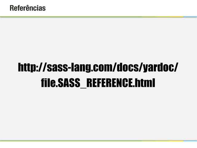 Referências
http://sass-lang.com/docs/yardoc/
file.SASS_REFERENCE.html
