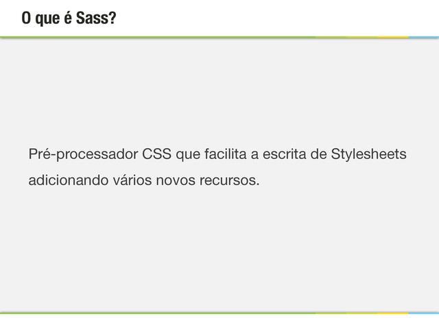 O que é Sass?
Pré-processador CSS que facilita a escrita de Stylesheets
adicionando vários novos recursos.
