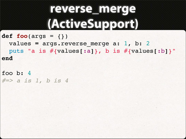 reverse_merge
(ActiveSupport)
def foo(args = {})
values = args.reverse_merge a: 1, b: 2
puts "a is #{values[:a]}, b is #{values[:b]}"
end
foo b: 4
#=> a is 1, b is 4
