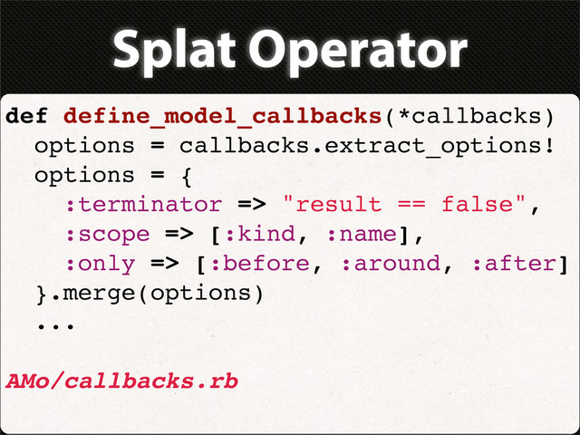 Splat Operator
def define_model_callbacks(*callbacks)
options = callbacks.extract_options!
options = {
:terminator => "result == false",
:scope => [:kind, :name],
:only => [:before, :around, :after]
}.merge(options)
...
AMo/callbacks.rb
