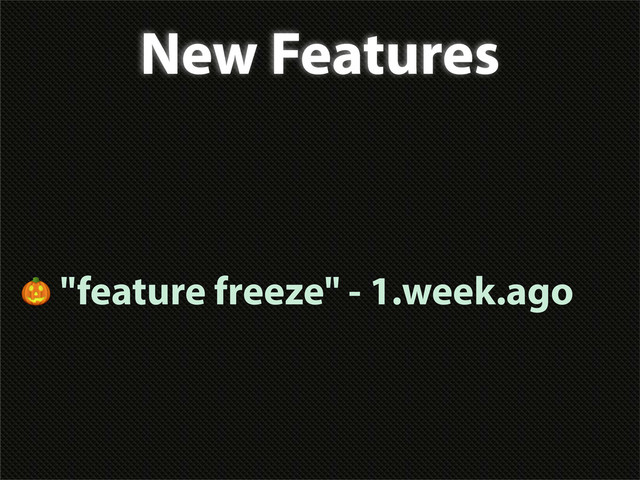 New Features
 "feature freeze" - 1.week.ago
