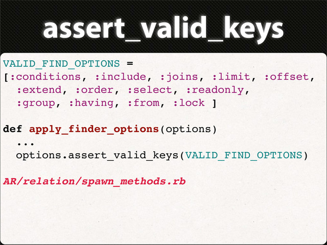 assert_valid_keys
VALID_FIND_OPTIONS =
[:conditions, :include, :joins, :limit, :offset,
:extend, :order, :select, :readonly,
:group, :having, :from, :lock ]
def apply_finder_options(options)
...
options.assert_valid_keys(VALID_FIND_OPTIONS)
AR/relation/spawn_methods.rb
