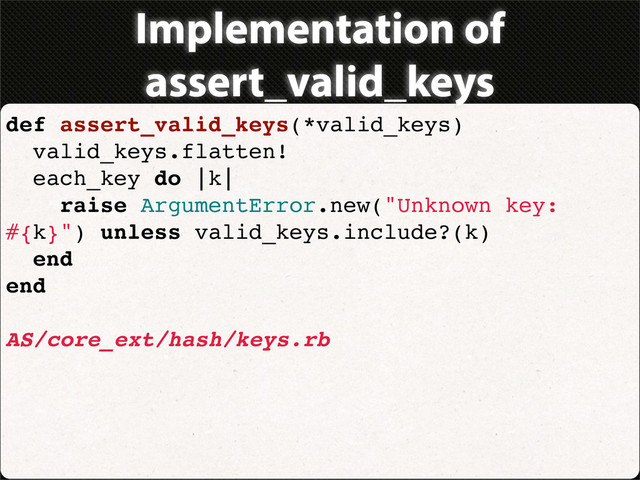 Implementation of
assert_valid_keys
def assert_valid_keys(*valid_keys)
valid_keys.flatten!
each_key do |k|
raise ArgumentError.new("Unknown key:
#{k}") unless valid_keys.include?(k)
end
end
AS/core_ext/hash/keys.rb
