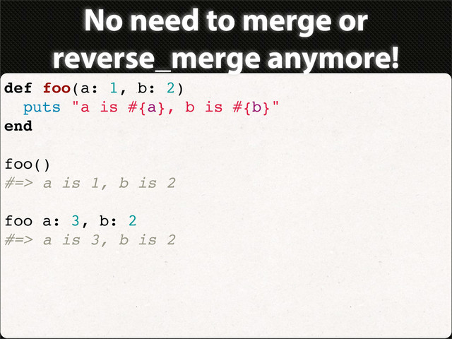 No need to merge or
reverse_merge anymore!
def foo(a: 1, b: 2)
puts "a is #{a}, b is #{b}"
end
foo()
#=> a is 1, b is 2
foo a: 3, b: 2
#=> a is 3, b is 2
