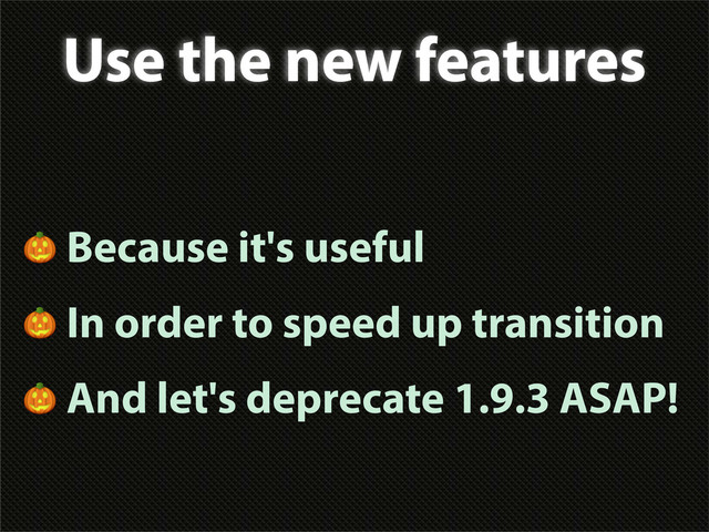 Use the new features
 Because it's useful
 In order to speed up transition
 And let's deprecate 1.9.3 ASAP!

