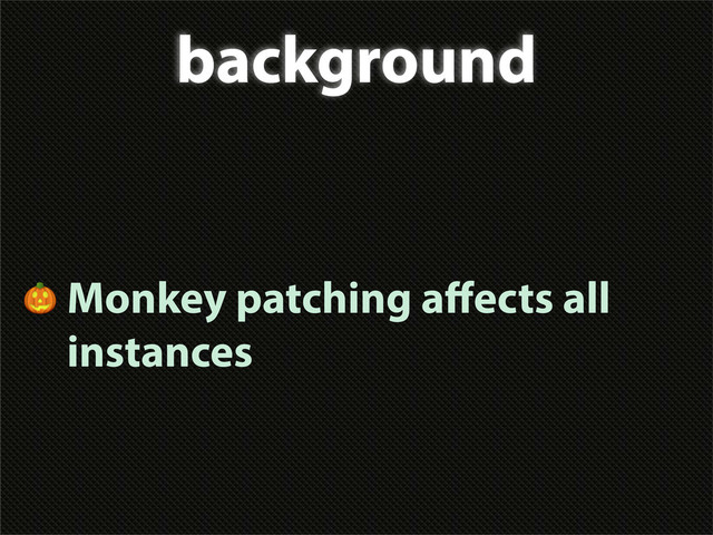 background
 Monkey patching aﬀects all
instances
