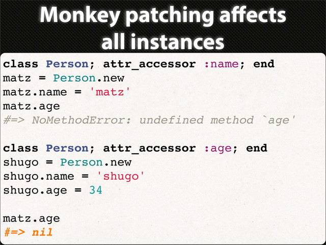Monkey patching aﬀects
all instances
class Person; attr_accessor :name; end
matz = Person.new
matz.name = 'matz'
matz.age
#=> NoMethodError: undefined method `age'
class Person; attr_accessor :age; end
shugo = Person.new
shugo.name = 'shugo'
shugo.age = 34
matz.age
#=> nil

