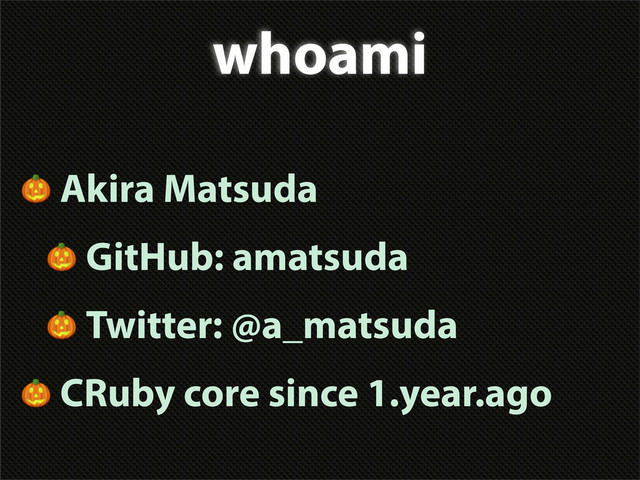 whoami
 Akira Matsuda
 GitHub: amatsuda
 Twitter: @a_matsuda
 CRuby core since 1.year.ago
