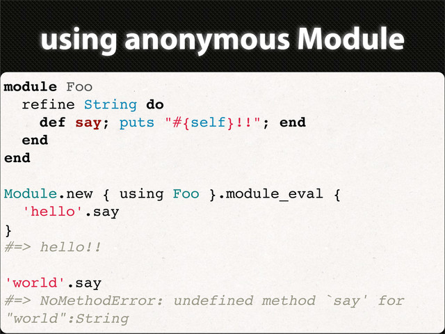 using anonymous Module
module Foo
refine String do
def say; puts "#{self}!!"; end
end
end
Module.new { using Foo }.module_eval {
'hello'.say
}
#=> hello!!
'world'.say
#=> NoMethodError: undefined method `say' for
"world":String
