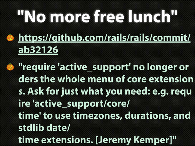 "No more free lunch"
 https://github.com/rails/rails/commit/
ab32126
 "require 'active_support' no longer or
ders the whole menu of core extension
s. Ask for just what you need: e.g. requ
ire 'active_support/core/
time' to use timezones, durations, and
stdlib date/
time extensions. [Jeremy Kemper]"
