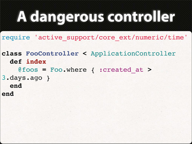 A dangerous controller
require 'active_support/core_ext/numeric/time'
class FooController < ApplicationController
def index
@foos = Foo.where { :created_at >
3.days.ago }
end
end
