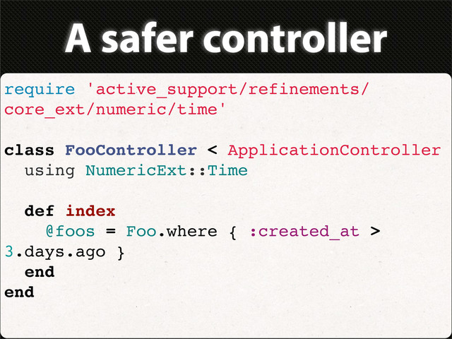 A safer controller
require 'active_support/refinements/
core_ext/numeric/time'
class FooController < ApplicationController
using NumericExt::Time
def index
@foos = Foo.where { :created_at >
3.days.ago }
end
end
