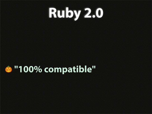 Ruby 2.0
 "100% compatible"
