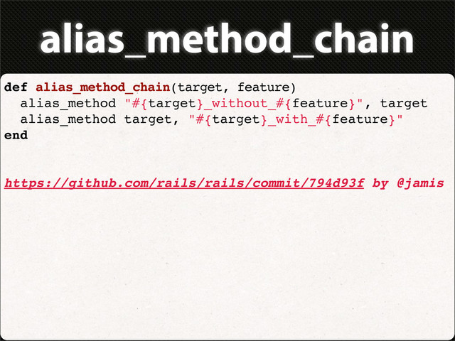 alias_method_chain
def alias_method_chain(target, feature)
alias_method "#{target}_without_#{feature}", target
alias_method target, "#{target}_with_#{feature}"
end
https://github.com/rails/rails/commit/794d93f by @jamis
