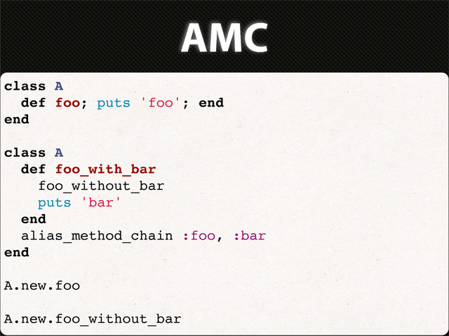 AMC
class A
def foo; puts 'foo'; end
end
class A
def foo_with_bar
foo_without_bar
puts 'bar'
end
alias_method_chain :foo, :bar
end
A.new.foo
A.new.foo_without_bar
