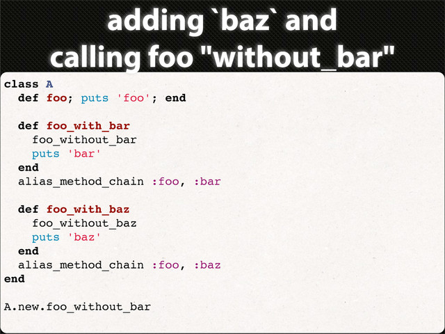 adding `baz` and
calling foo "without_bar"
class A
def foo; puts 'foo'; end
def foo_with_bar
foo_without_bar
puts 'bar'
end
alias_method_chain :foo, :bar
def foo_with_baz
foo_without_baz
puts 'baz'
end
alias_method_chain :foo, :baz
end
A.new.foo_without_bar
