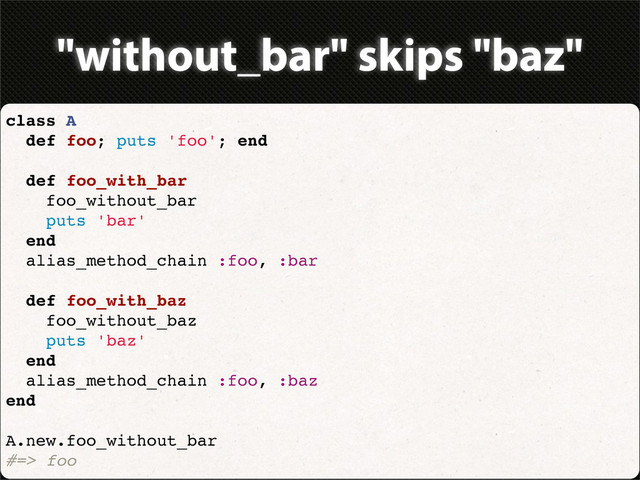 "without_bar" skips "baz"
class A
def foo; puts 'foo'; end
def foo_with_bar
foo_without_bar
puts 'bar'
end
alias_method_chain :foo, :bar
def foo_with_baz
foo_without_baz
puts 'baz'
end
alias_method_chain :foo, :baz
end
A.new.foo_without_bar
#=> foo
