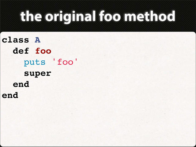the original foo method
class A
def foo
puts 'foo'
super
end
end
