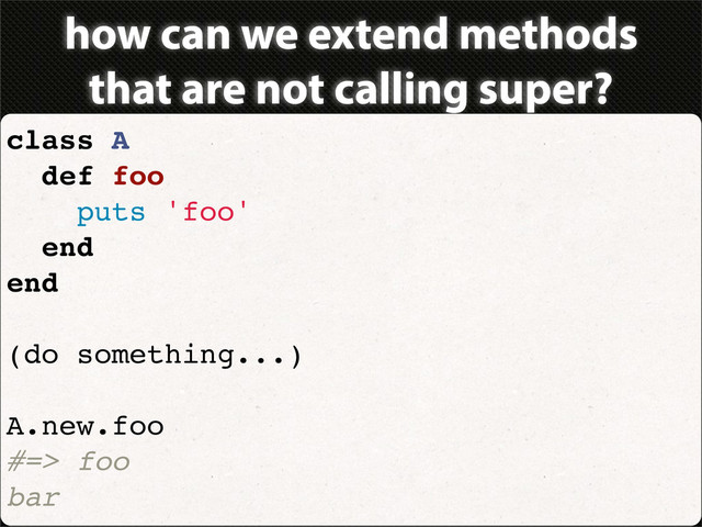 how can we extend methods
that are not calling super?
class A
def foo
puts 'foo'
end
end
(do something...)
A.new.foo
#=> foo
bar
