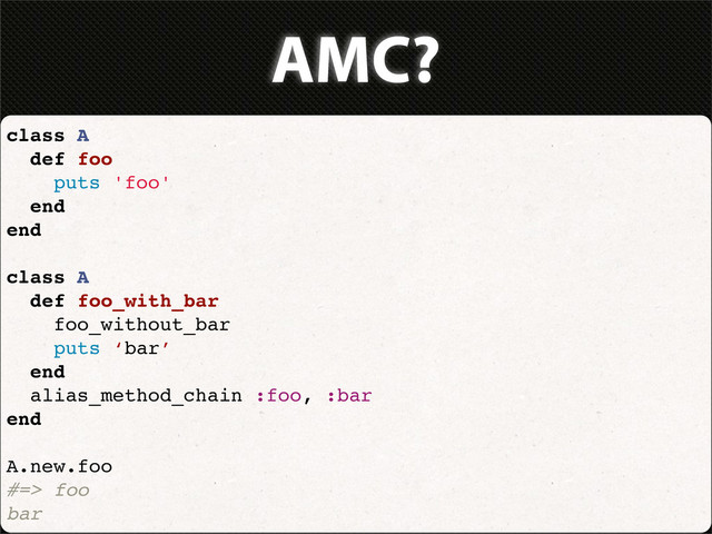 AMC?
class A
def foo
puts 'foo'
end
end
class A
def foo_with_bar
foo_without_bar
puts ‘bar’
end
alias_method_chain :foo, :bar
end
A.new.foo
#=> foo
bar
