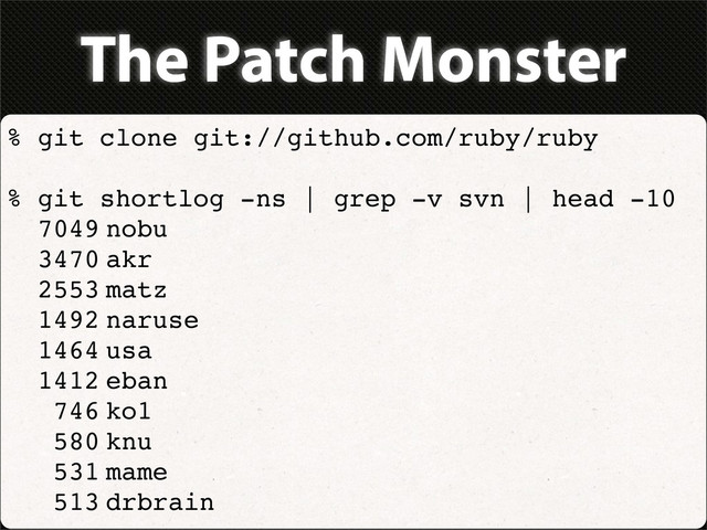 The Patch Monster
% git clone git://github.com/ruby/ruby
% git shortlog -ns | grep -v svn | head -10
7049"
nobu
3470"
akr
2553"
matz
1492"
naruse
1464"
usa
1412"
eban
746"
ko1
580"
knu
531"
mame
513"
drbrain
