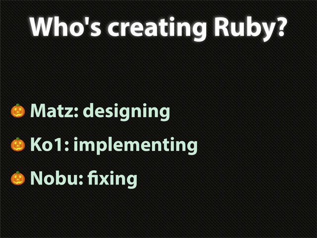 Who's creating Ruby?
 Matz: designing
 Ko1: implementing
 Nobu: xing
