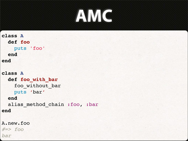 AMC
class A
def foo
puts 'foo'
end
end
class A
def foo_with_bar
foo_without_bar
puts ‘bar’
end
alias_method_chain :foo, :bar
end
A.new.foo
#=> foo
bar

