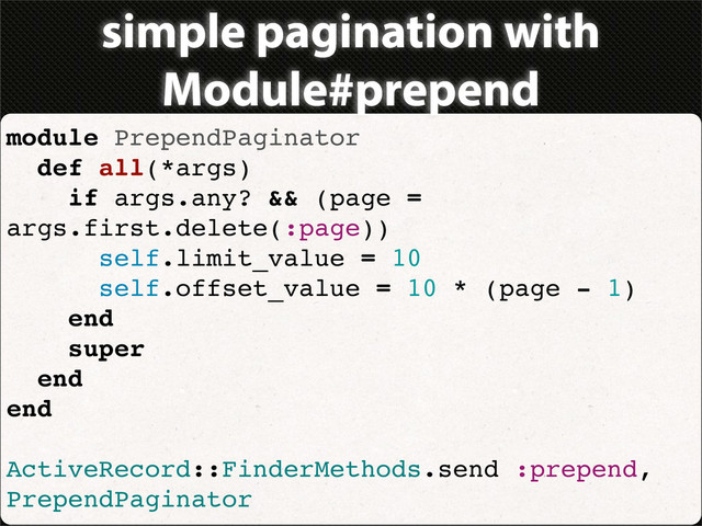 simple pagination with
Module#prepend
module PrependPaginator
def all(*args)
if args.any? && (page =
args.first.delete(:page))
self.limit_value = 10
self.offset_value = 10 * (page - 1)
end
super
end
end
ActiveRecord::FinderMethods.send :prepend,
PrependPaginator
