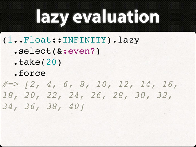 lazy evaluation
(1..Float::INFINITY).lazy
.select(&:even?)
.take(20)
.force
#=> [2, 4, 6, 8, 10, 12, 14, 16,
18, 20, 22, 24, 26, 28, 30, 32,
34, 36, 38, 40]
