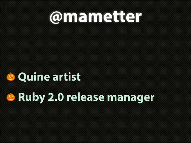 @mametter
 Quine artist
 Ruby 2.0 release manager
