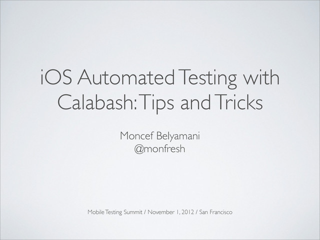 iOS Automated Testing with
Calabash: Tips and Tricks
Moncef Belyamani
@monfresh
Mobile Testing Summit / November 1, 2012 / San Francisco
