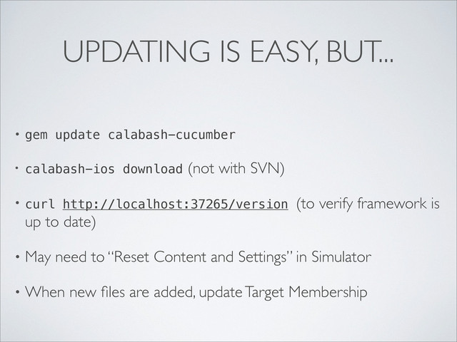 UPDATING IS EASY, BUT...
• gem update calabash-cucumber
• calabash-ios download (not with SVN)
• curl http://localhost:37265/version (to verify framework is
up to date)
• May need to “Reset Content and Settings” in Simulator
• When new ﬁles are added, update Target Membership
