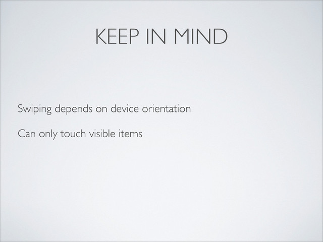 KEEP IN MIND
Swiping depends on device orientation
Can only touch visible items
