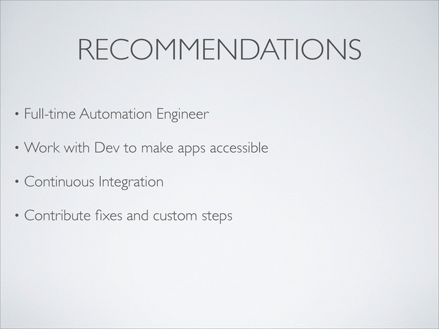 RECOMMENDATIONS
• Full-time Automation Engineer
• Work with Dev to make apps accessible
• Continuous Integration
• Contribute ﬁxes and custom steps
