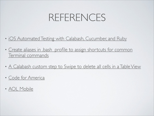 REFERENCES
• iOS Automated Testing with Calabash, Cucumber, and Ruby
• Create aliases in .bash_proﬁle to assign shortcuts for common
Terminal commands
• A Calabash custom step to Swipe to delete all cells in a Table View
• Code for America
• AOL Mobile
