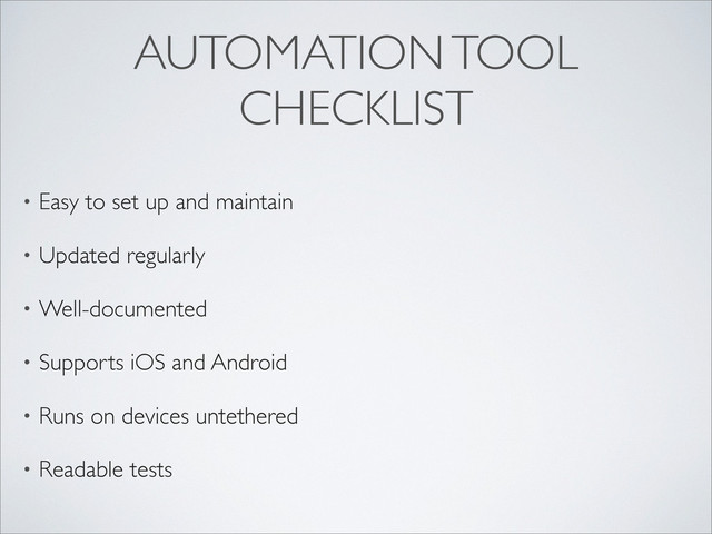 AUTOMATION TOOL
CHECKLIST
• Easy to set up and maintain
• Updated regularly
• Well-documented
• Supports iOS and Android
• Runs on devices untethered
• Readable tests
