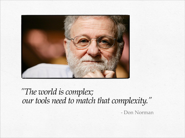 "The world is complex;
our tools need to match that complexity."
- Don Norman
