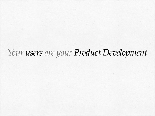 Your users are your Product Development
